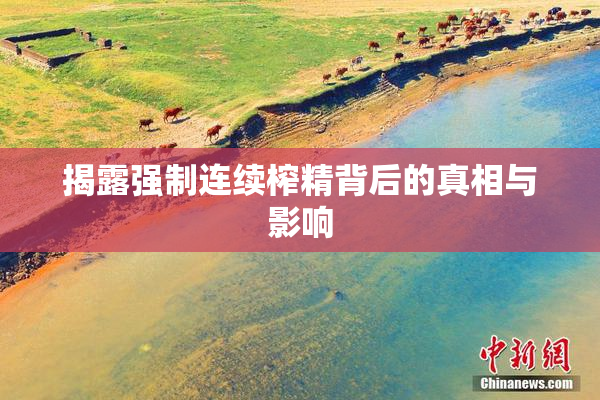 揭露强制连续榨精背后的真相与影响