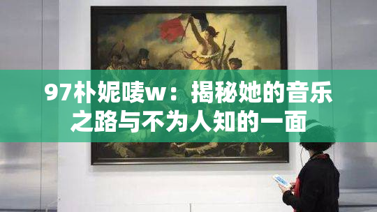 97朴妮唛w：揭秘她的音乐之路与不为人知的一面