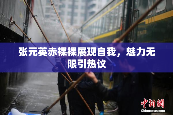 张元英赤裸裸展现自我，魅力无限引热议