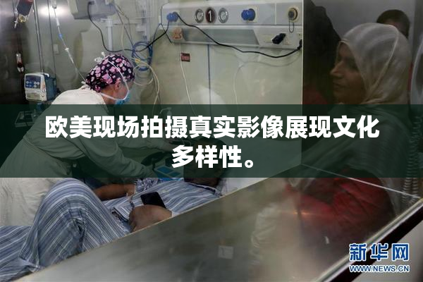 欧美现场拍摄真实影像展现文化多样性。