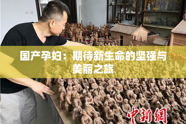 国产孕妇：期待新生命的坚强与美丽之旅