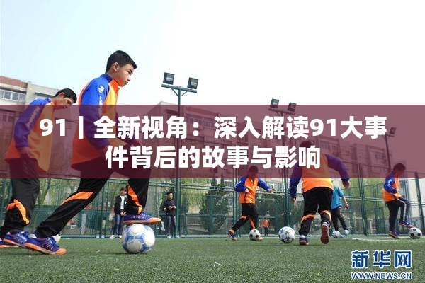 91丨全新视角：深入解读91大事件背后的故事与影响