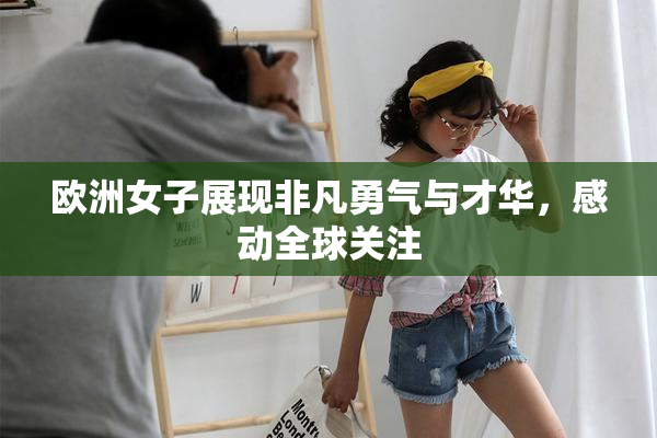 欧洲女子展现非凡勇气与才华，感动全球关注