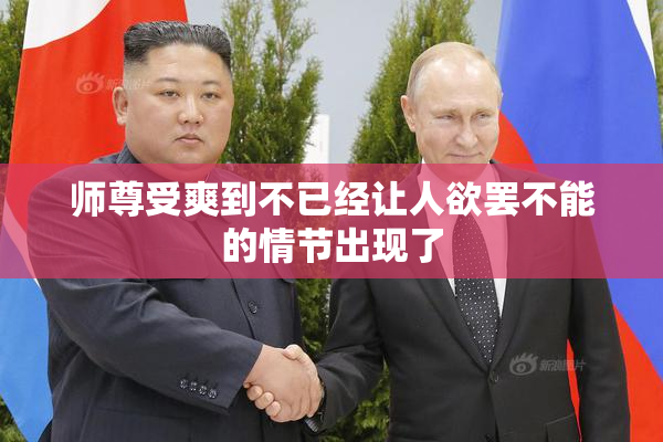师尊受爽到不已经让人欲罢不能的情节出现了