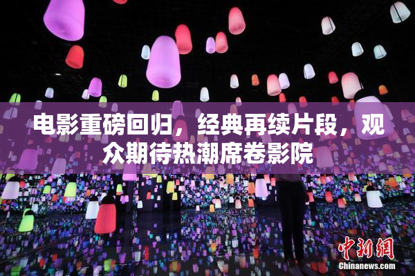 电影重磅回归，经典再续片段，观众期待热潮席卷影院