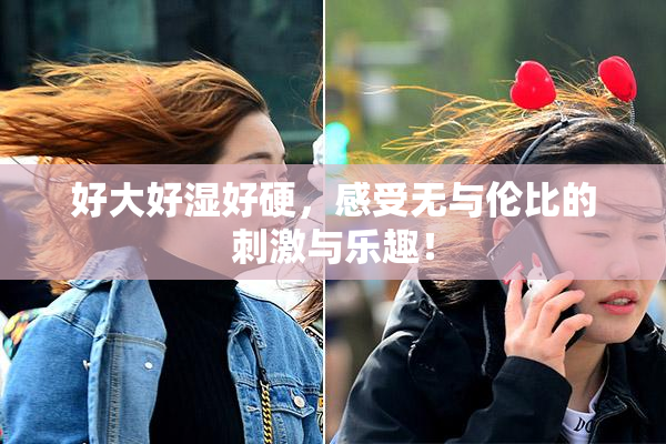 好大好湿好硬，感受无与伦比的刺激与乐趣！