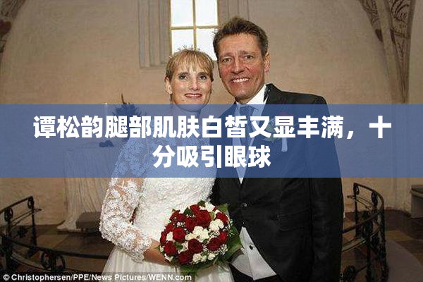谭松韵腿部肌肤白皙又显丰满，十分吸引眼球