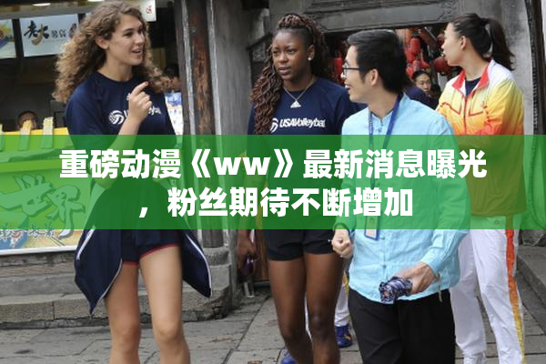 重磅动漫《ww》最新消息曝光，粉丝期待不断增加