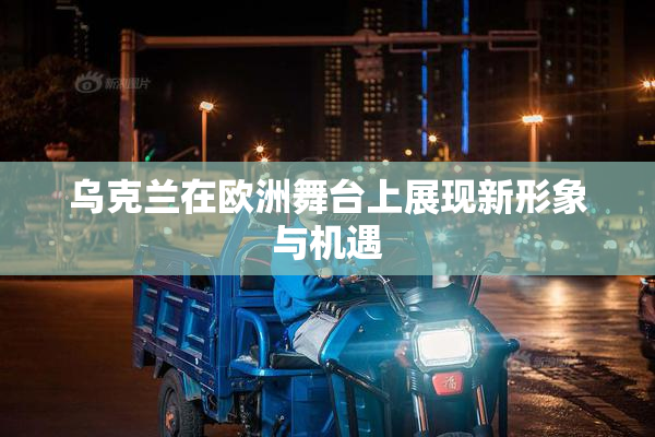 乌克兰在欧洲舞台上展现新形象与机遇