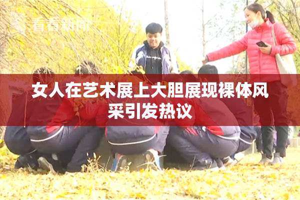 女人在艺术展上大胆展现裸体风采引发热议