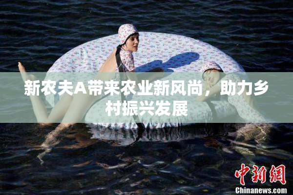 新农夫A带来农业新风尚，助力乡村振兴发展