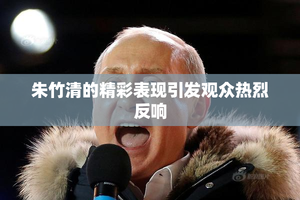 朱竹清的精彩表现引发观众热烈反响