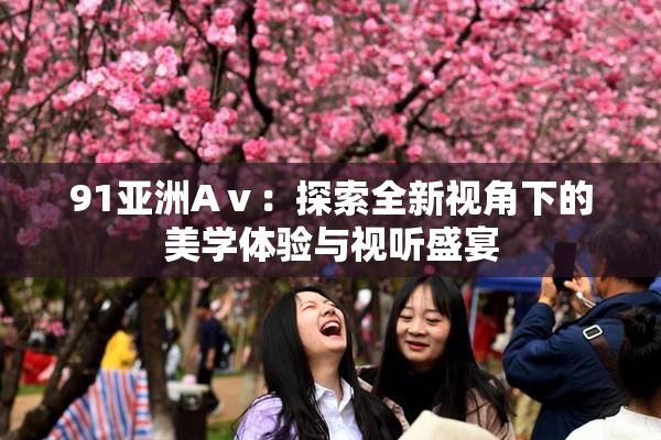 91亚洲Aⅴ：探索全新视角下的美学体验与视听盛宴