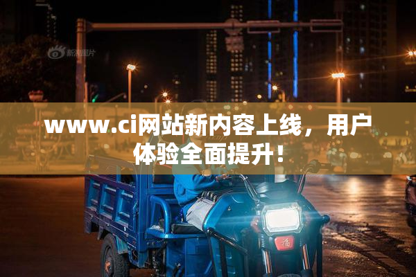 www.ci网站新内容上线，用户体验全面提升！