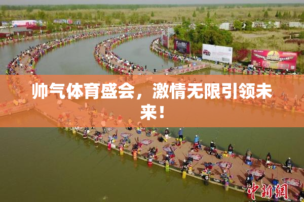 帅气体育盛会，激情无限引领未来！