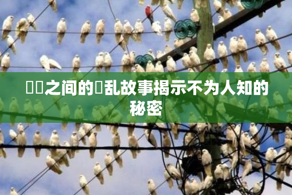 妺妺之间的婬乱故事揭示不为人知的秘密