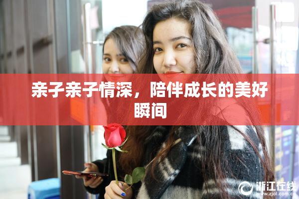 亲孑亲子情深，陪伴成长的美好瞬间