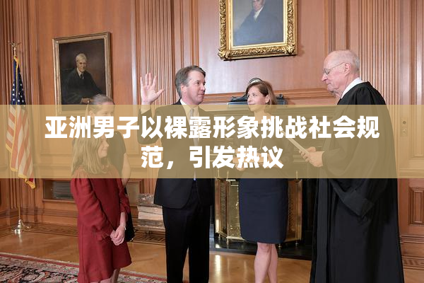 亚洲男子以裸露形象挑战社会规范，引发热议