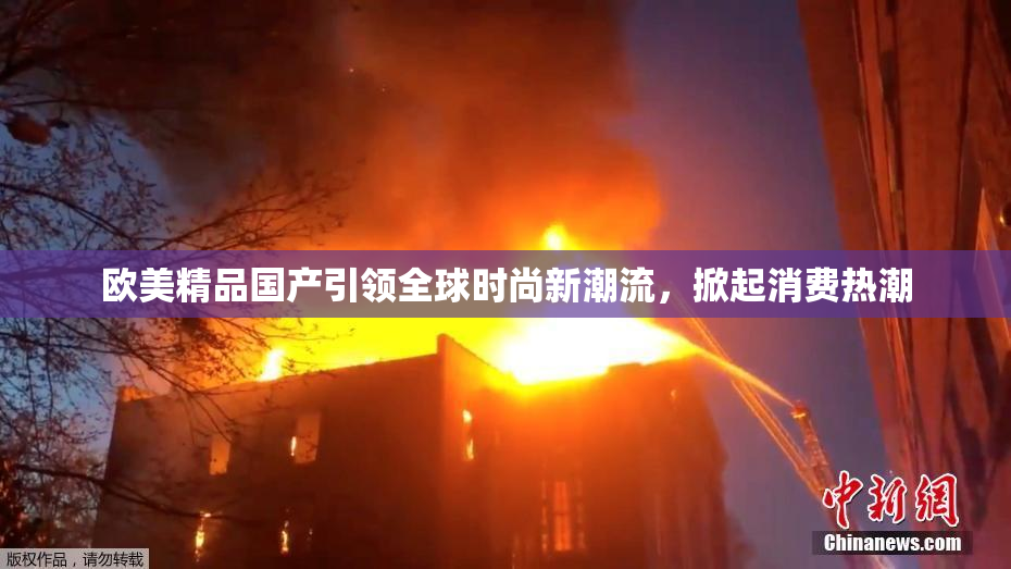 欧美精品国产引领全球时尚新潮流，掀起消费热潮