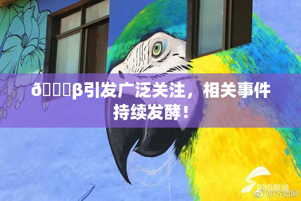 👙β引发广泛关注，相关事件持续发酵！