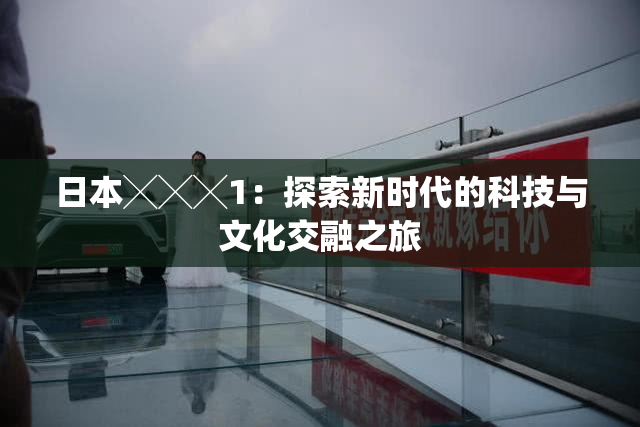 日本╳╳╳1：探索新时代的科技与文化交融之旅