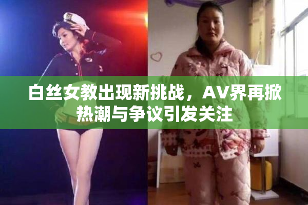 白丝女教出现新挑战，AV界再掀热潮与争议引发关注