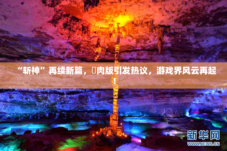 “斩神”再续新篇，婬肉版引发热议，游戏界风云再起！