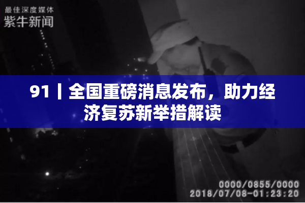91丨全国重磅消息发布，助力经济复苏新举措解读