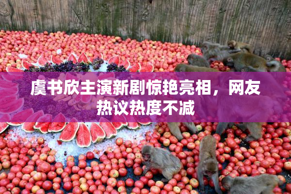 虞书欣主演新剧惊艳亮相，网友热议热度不减