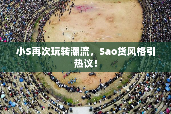 小S再次玩转潮流，Sao货风格引热议！