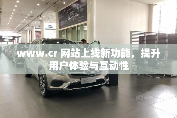 www.cr 网站上线新功能，提升用户体验与互动性