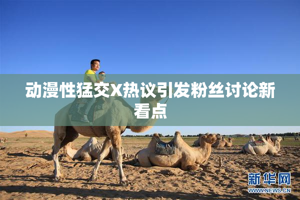 动漫性猛交X热议引发粉丝讨论新看点