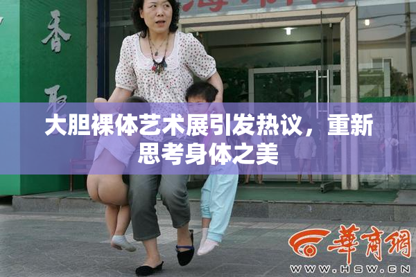 大胆裸体艺术展引发热议，重新思考身体之美