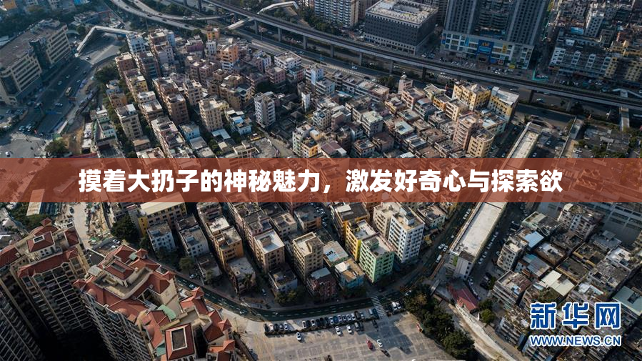 摸着大扔子的神秘魅力，激发好奇心与探索欲