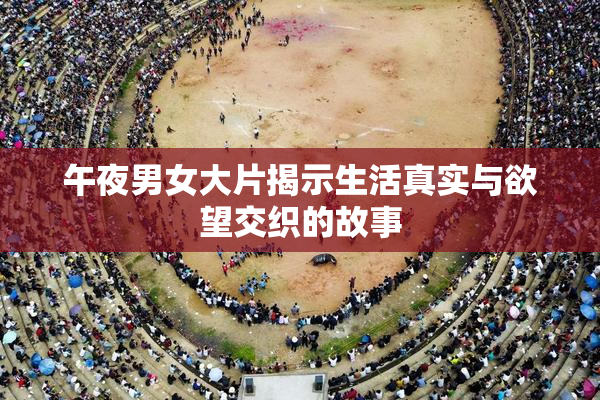 午夜男女大片揭示生活真实与欲望交织的故事