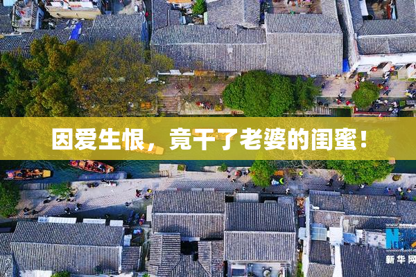 因爱生恨，竟干了老婆的闺蜜！