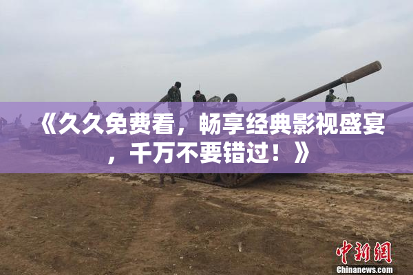 《久久免费看，畅享经典影视盛宴，千万不要错过！》