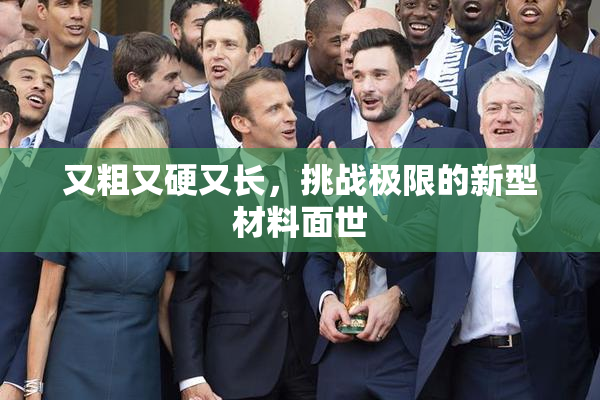 又粗又硬又长，挑战极限的新型材料面世