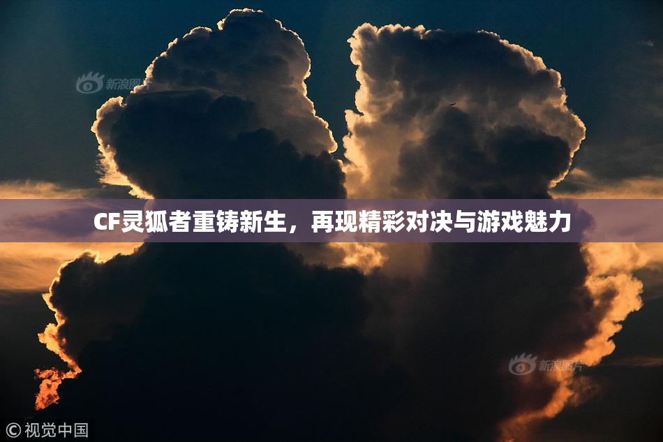 CF灵狐者重铸新生，再现精彩对决与游戏魅力