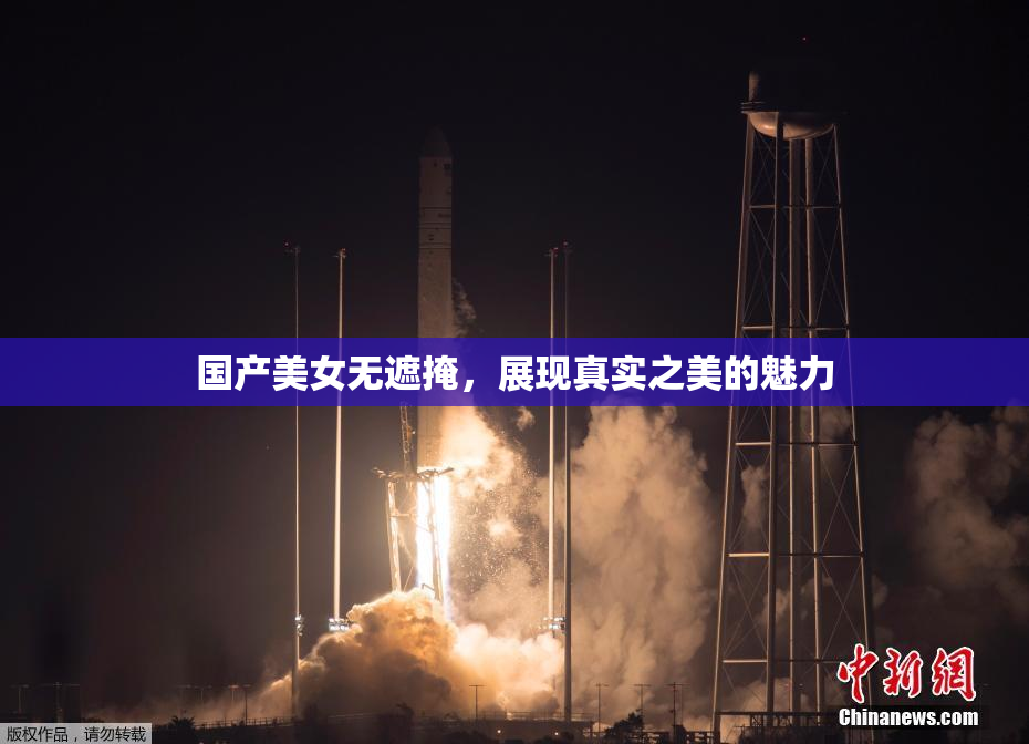 国产美女无遮掩，展现真实之美的魅力