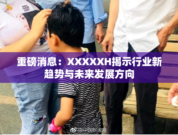 重磅消息：XXXXXH揭示行业新趋势与未来发展方向