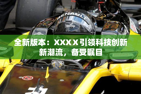 全新版本：XXXⅩ引领科技创新新潮流，备受瞩目