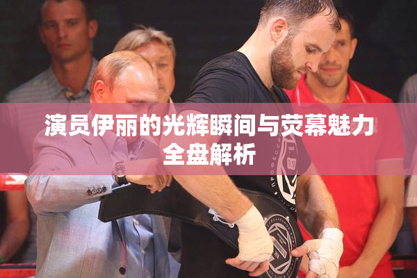 演员伊丽的光辉瞬间与荧幕魅力全盘解析