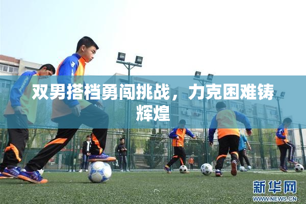 双男搭档勇闯挑战，力克困难铸辉煌