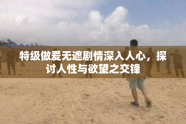 特级做爰无遮剧情深入人心，探讨人性与欲望之交锋