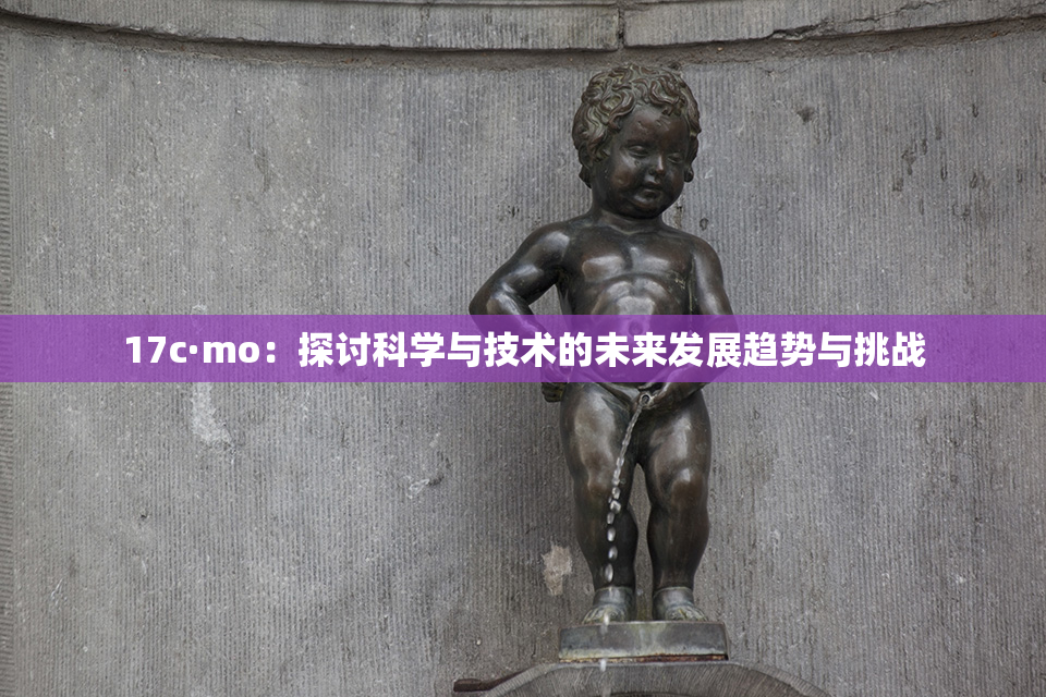 17c·mo：探讨科学与技术的未来发展趋势与挑战