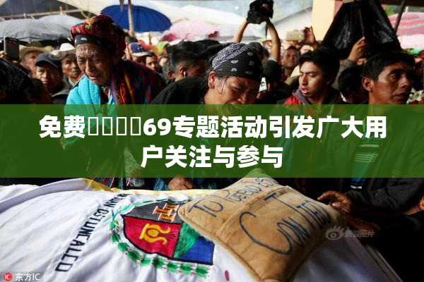 免费❌‌❌‌69专题活动引发广大用户关注与参与