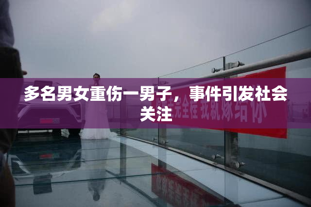 多名男女重伤一男子，事件引发社会关注