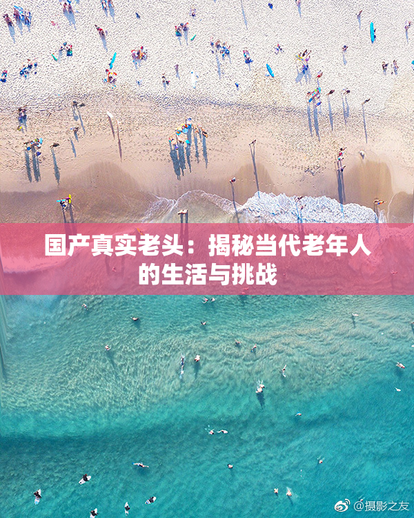 国产真实老头：揭秘当代老年人的生活与挑战