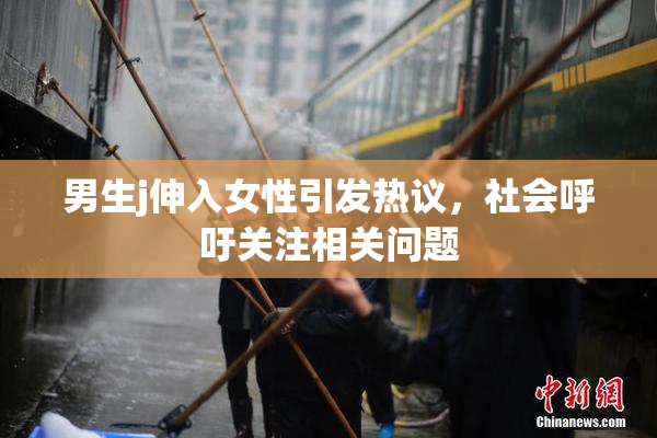 男生j伸入女性引发热议，社会呼吁关注相关问题